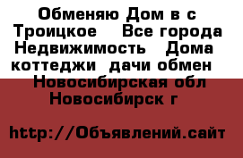 Обменяю Дом в с.Троицкое  - Все города Недвижимость » Дома, коттеджи, дачи обмен   . Новосибирская обл.,Новосибирск г.